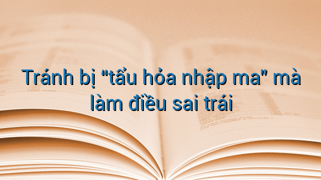 Tránh bị "tẩu hỏa nhập ma" mà làm điều sai trái