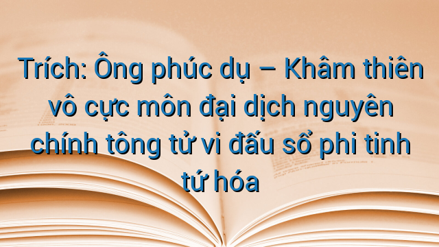Trích: Ông phúc dụ - Khâm thiên vô cực môn đại dịch nguyên chính tông tử vi đấu sổ phi tinh tứ hóa
