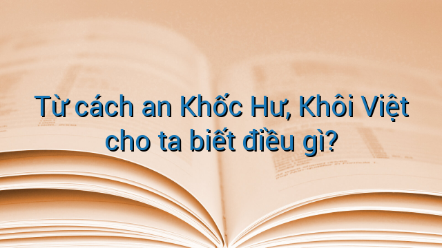 Từ cách an Khốc Hư, Khôi Việt cho ta biết điều gì?
