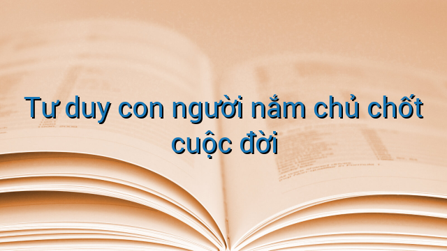 Tư duy con người nắm chủ chốt cuộc đời
