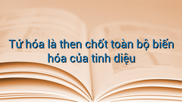 Tứ hóa là then chốt toàn bộ biến hóa của tinh diệu