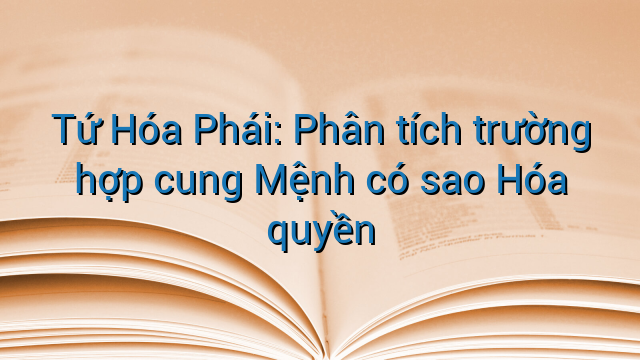 Tứ Hóa Phái: Phân tích trường hợp cung Mệnh có sao Hóa quyền