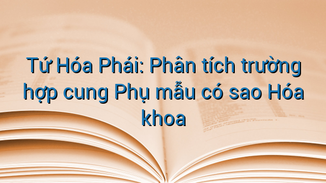 Tứ Hóa Phái: Phân tích trường hợp cung Phụ mẫu có sao Hóa khoa