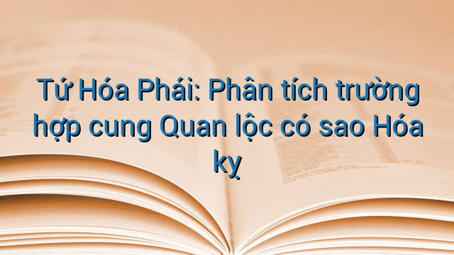 Tứ Hóa Phái: Phân tích trường hợp cung Quan lộc có sao Hóa kỵ