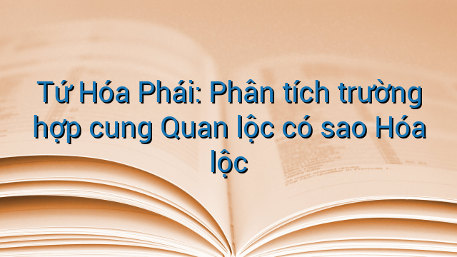 Tứ Hóa Phái: Phân tích trường hợp cung Quan lộc có sao Hóa lộc