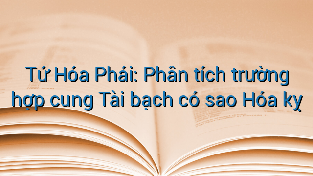 Tứ Hóa Phái: Phân tích trường hợp cung Tài bạch có sao Hóa kỵ