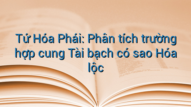 Tứ Hóa Phái: Phân tích trường hợp cung Tài bạch có sao Hóa lộc