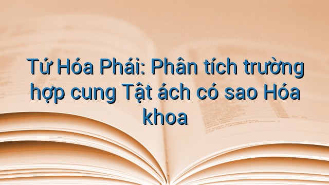 Tứ Hóa Phái: Phân tích trường hợp cung Tật ách có sao Hóa khoa