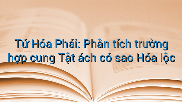 Tứ Hóa Phái: Phân tích trường hợp cung Tật ách có sao Hóa lộc