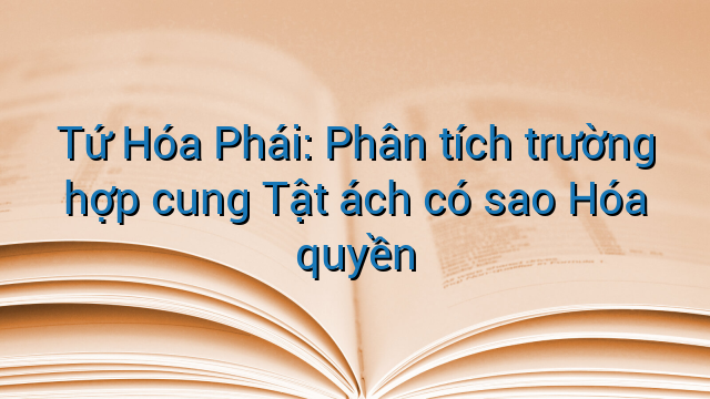 Tứ Hóa Phái: Phân tích trường hợp cung Tật ách có sao Hóa quyền