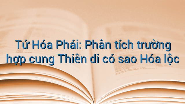 Tứ Hóa Phái: Phân tích trường hợp cung Thiên di có sao Hóa lộc