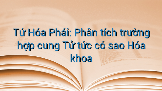 Tứ Hóa Phái: Phân tích trường hợp cung Tử tức có sao Hóa khoa