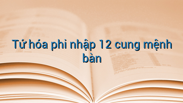 Tứ hóa phi nhập 12 cung mệnh bàn