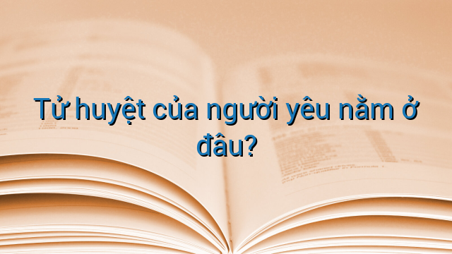 Tử huyệt của người yêu nằm ở đâu?