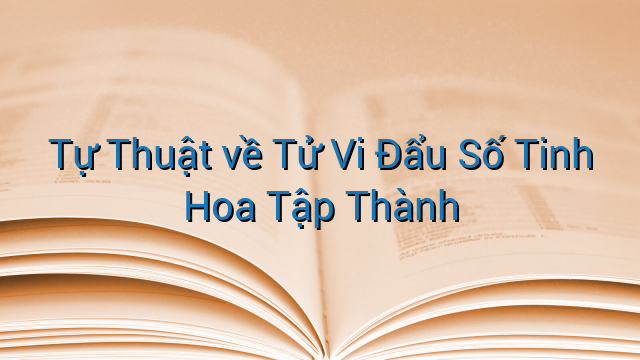 Tự Thuật về Tử Vi Đẩu Số Tinh Hoa Tập Thành
