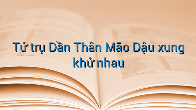 Tứ trụ Dần Thân Mão Dậu xung khử nhau