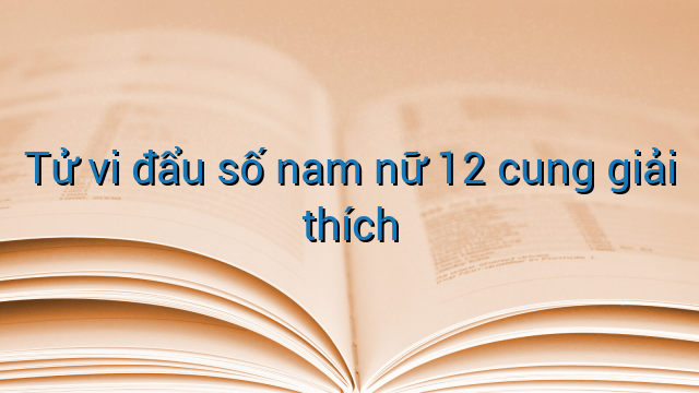 Tử vi đẩu số nam nữ 12 cung giải thích