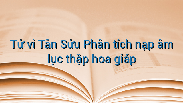 Tử vi Tân Sửu Phân tích nạp âm lục thập hoa giáp