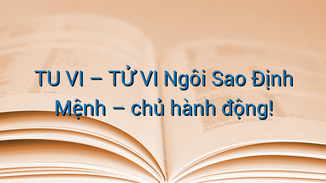 TU VI - TỬ VI Ngôi Sao Định Mệnh - chủ hành động!