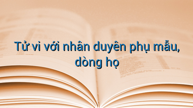 Tử vi với nhân duyên phụ mẫu, dòng họ