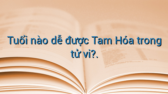 Tuổi nào dễ được Tam Hóa trong tử vi?.