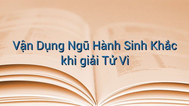 Vận Dụng Ngũ Hành Sinh Khắc khi giải Tử Vi