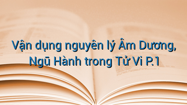 Vận dụng nguyên lý Âm Dương, Ngũ Hành trong Tử Vi P.1