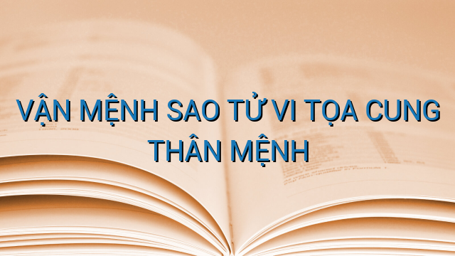 VẬN MỆNH SAO TỬ VI TỌA CUNG THÂN MỆNH