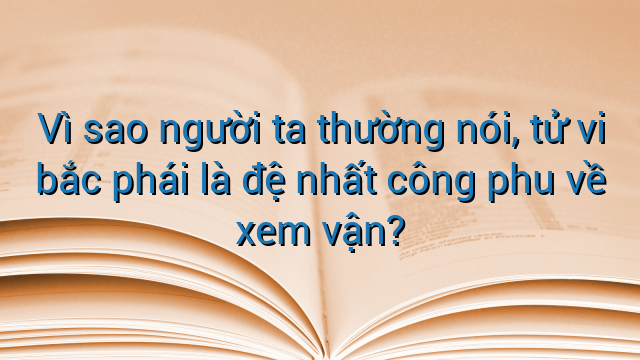 Vì sao người ta thường nói, tử vi bắc phái là đệ nhất công phu về xem vận?