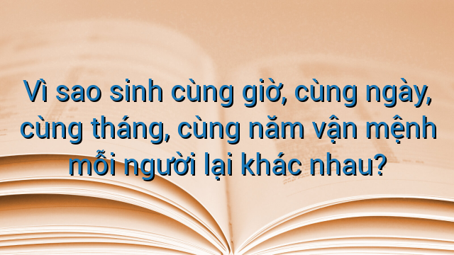 Vì sao sinh cùng giờ, cùng ngày, cùng tháng, cùng năm vận mệnh mỗi người lại khác nhau?