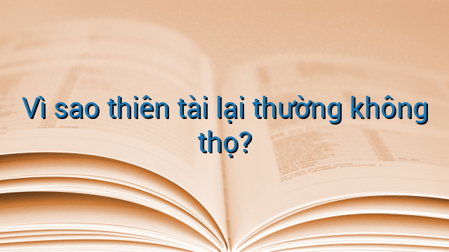 Vì sao thiên tài lại thường không thọ?