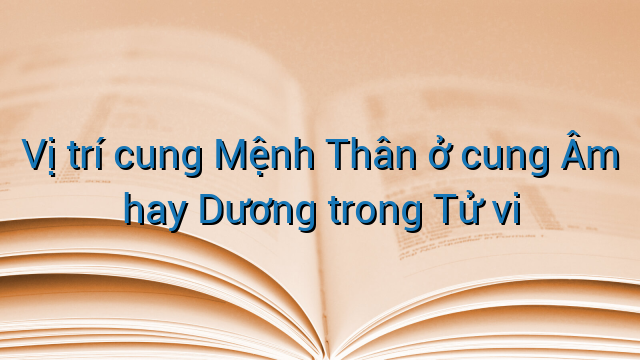 Vị trí cung Mệnh Thân ở cung Âm hay Dương trong Tử vi