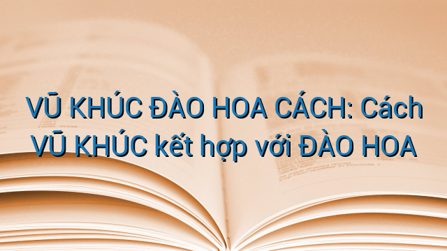 VŨ KHÚC ĐÀO HOA CÁCH: Cách VŨ KHÚC kết hợp với ĐÀO HOA