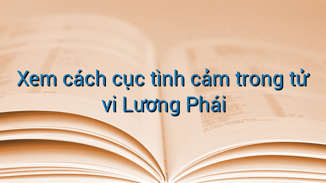 Xem cách cục tình cảm trong tử vi Lương Phái