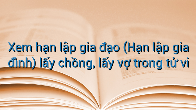 Xem hạn lập gia đạo (Hạn lập gia đình) lấy chồng, lấy vợ trong tử vi