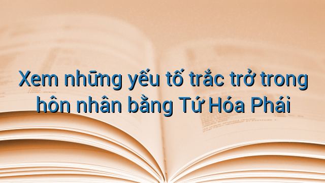 Xem những yếu tố trắc trở trong hôn nhân bằng Tứ Hóa Phái