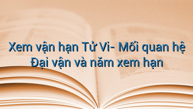 Xem vận hạn Tử Vi- Mối quan hệ Đại vận và năm xem hạn