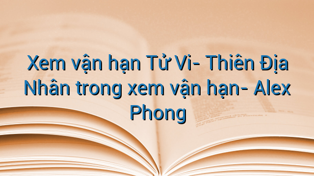Xem vận hạn Tử Vi- Thiên Địa Nhân trong xem vận hạn- Alex Phong