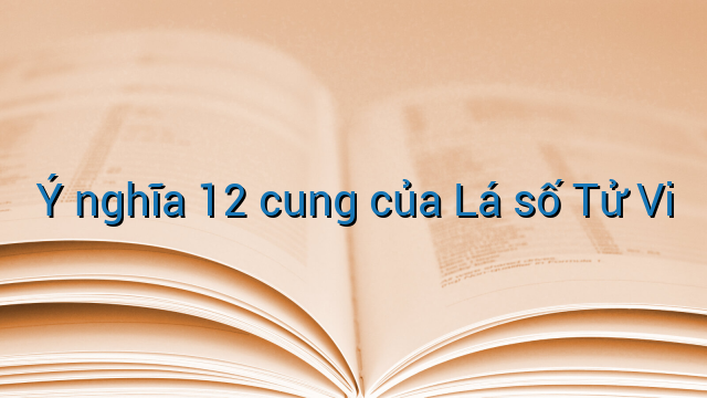 Ý nghĩa 12 cung của Lá số Tử Vi