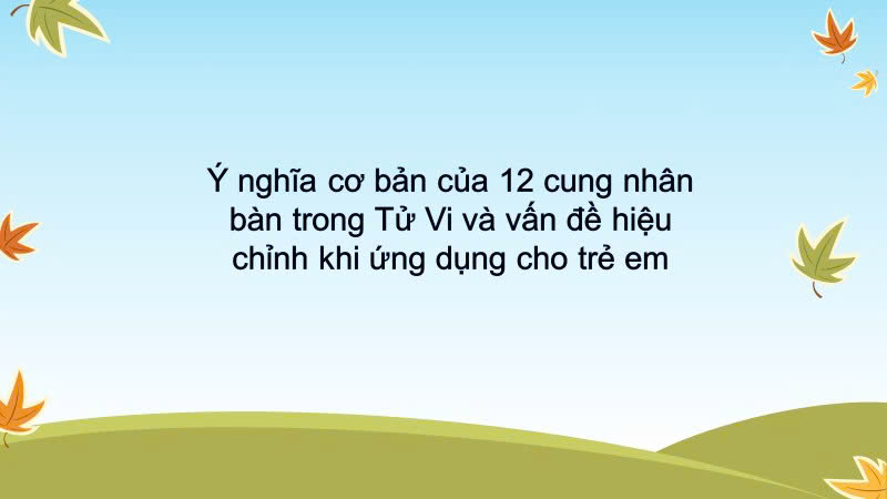 Ý nghĩa cơ bản của 12 cung nhân bàn trong Tử Vi và vấn đề hiệu chỉnh khi ứng dụng cho trẻ em