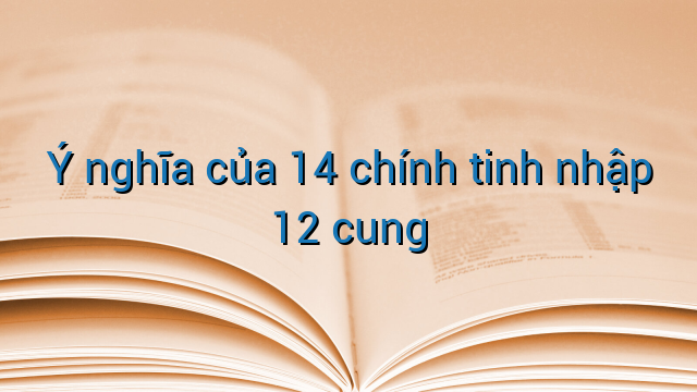 Ý nghĩa của 14 chính tinh nhập 12 cung