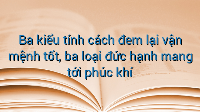 Ba kiểu tính cách đem lại vận mệnh tốt, ba loại đức hạnh mang tới phúc khí