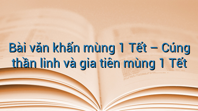 Bài văn khấn mùng 1 Tết – Cúng thần linh và gia tiên mùng 1 Tết