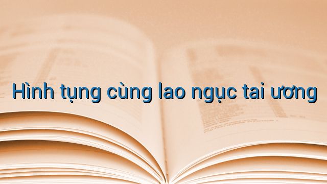 Hình tụng cùng lao ngục tai ương