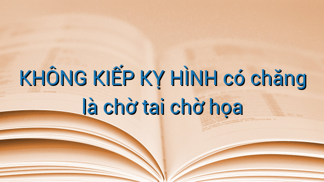 KHÔNG KIẾP KỴ HÌNH có chăng là chờ tai chờ họa