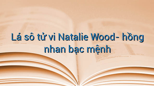 Lá sô tử vi Natalie Wood- hồng nhan bạc mệnh