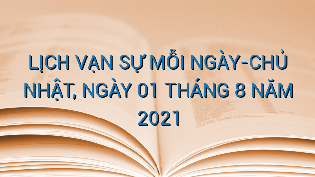 LỊCH VẠN SỰ MỖI NGÀY-CHỦ NHẬT, NGÀY 01 THÁNG 8 NĂM 2021