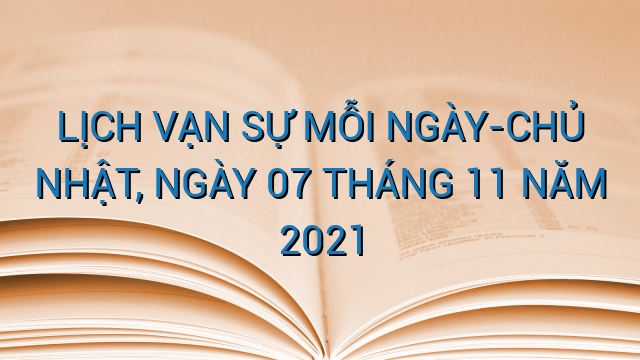 LỊCH VẠN SỰ MỖI NGÀY-CHỦ NHẬT, NGÀY 07 THÁNG 11 NĂM 2021