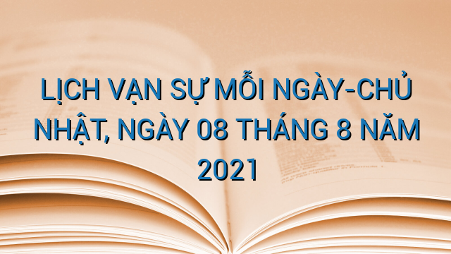 LỊCH VẠN SỰ MỖI NGÀY-CHỦ NHẬT, NGÀY 08 THÁNG 8 NĂM 2021