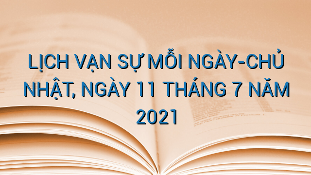 LỊCH VẠN SỰ MỖI NGÀY-CHỦ NHẬT, NGÀY 11 THÁNG 7 NĂM 2021